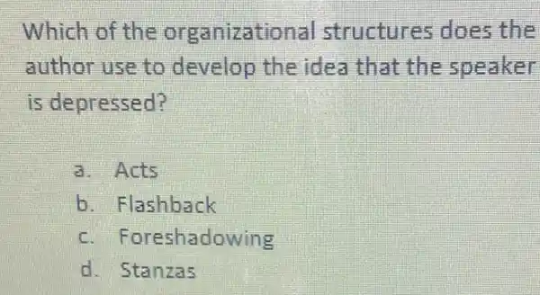 Which of the organizatio al structures do es the
author use to develop the idea that the speaker
is depressed?
a. Acts
b. Flashback
c . Foreshadowing
d. Stanzas