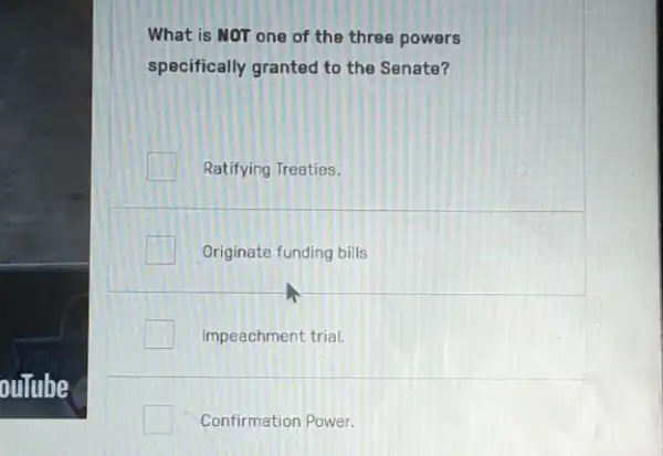 outube
What is NOT one of the three powers
specifically granted to the Senate?
Ratifying Treaties.
Originate funding bills
Impeachment trial.
Confirmation Power.