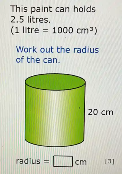 This paint can holds
2.5 litres.
(1 litre=1000cm^3)
Work out the radius
of the ca n.
radius=square cm
[3]