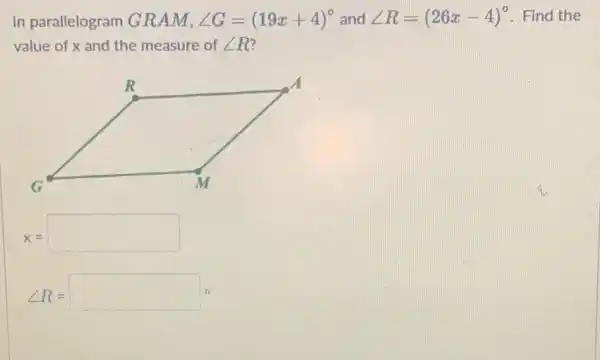 In parallelogram GRAM, angle G=(19x+4)^circ  and angle R=(26x-4)^circ  . Find the
value of x and the measure of angle R
x= square 
angle R=