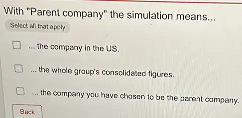 With "Parent company the simulation means
__
Select all that apply
__ the company in the US.
__
the whole group's consolidated figures.
__
the company you have chosen to be the parent company.