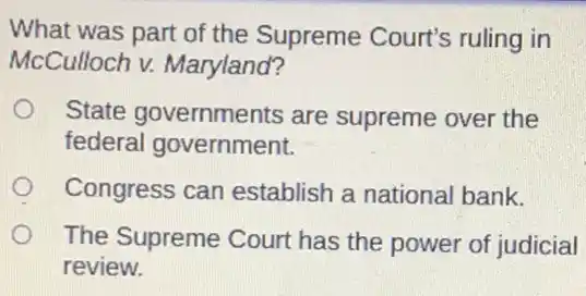 What was part of the Supreme Court's ruling in
McCulloch v.Maryland?
State governments are supreme over the
federal government.
Congress can establish a national bank.
The Supreme Court has the power of judicial
review.