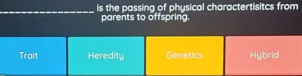 __ is the passing of physical charactertisitcs from
Troit
Heredity
Genetics
Hybrid