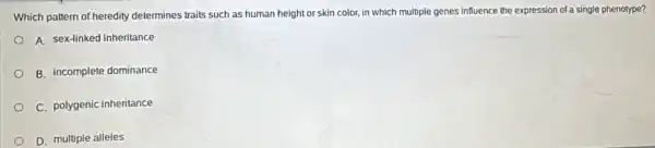 Which pattern of heredity determines traits such as human height or skin color, in which multiple genes influence the expression of a single phenotype?
A. sex-linked inheritance
B. incomplete dominance
C. polygenic inheritance
D. multiple alleles