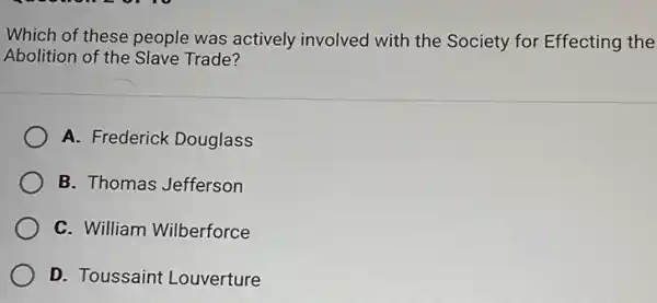 Which of these people was actively involved with the Society for Effecting the
Abolition of the Slave Trade?
A. Frederick Douglass
B. Thomas Jefferson
C. William Wilberforce
D. Toussaint Louverture