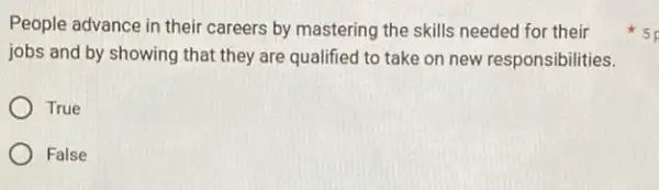 People advance in their careers by mastering the skills needed for their
jobs and by showing that they are qualified to take on new responsibilities.
True
False
5