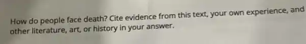 How do people face death? Cite evidence from this text, your own experience, and
other literature , art, or history in your answer.