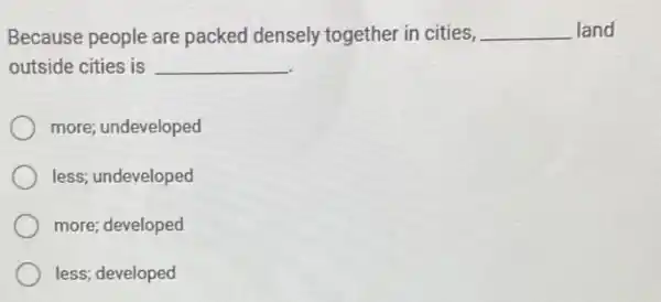 Because people are packed densely together in cities, __ land
outside cities is __
more; undeveloped
less; undeveloped
more; developed
less; developed