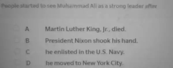 People started to see Muhammad Alias a strong leader after
A	Martin Luther King, Jr., died.
B	President Nixon shook his hand.
C	he enlisted in the U .S. Navy.
D	he moved to New York City.