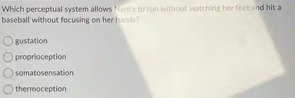 Which perceptual system allows Nancy to run without watching her feet and hit a
baseball without focusing on her hands?
gustation
proprioception
somatosensation
thermoception