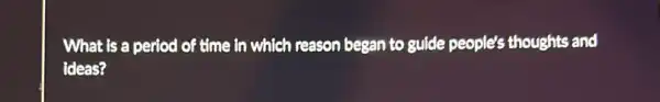 What is a period of time in which reason began to guide people's thoughts and
ideas?