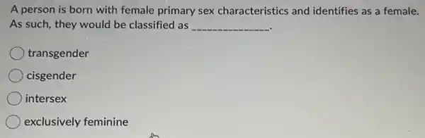 A person is born with female primary sex characteristics and identifies as a female.
As such, they would be classified as __
transgender
cisgender
intersex
exclusively feminine