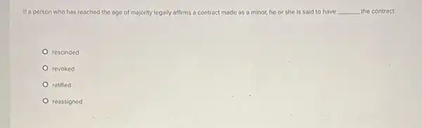 If a person who has reached the age of majority legally affirms a contract made as a minor, he or she is sald to have __ the contract.
rescinded
revoked
ratified
reassigned