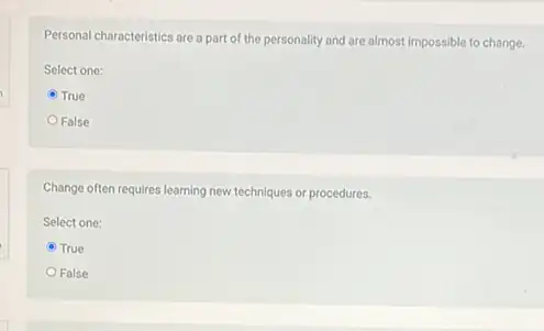 Personal characteristics are a part of the personality and are almost impossible to change.
Select one:
True
False
Change often requires learning new techniques or procedures.
Select one:
True
False