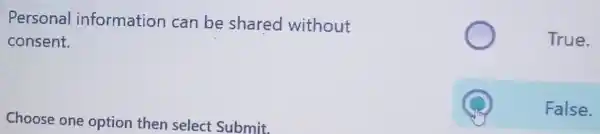 Personal information can be shared without
consent.
Choose one option then select Submit.
True.
False.