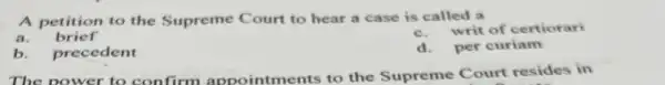 A petition to the Supreme Court to hear a case is called a
writ of certiorari
a. brief
b. precedent
d.per curiam
The nower to confirm appointm ents to the Supreme Court resides in