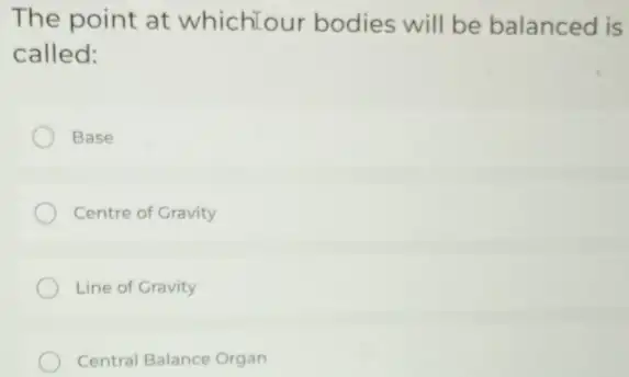 The point at whichTour bodies will be balanced is
called:
Base
Centre of Gravity
Line of Gravity
Central Balance Organ