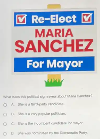 What does this political sign reveal about Maria Sanchez?
A. She is a third-party candidate.
B. She is a very popular politician.
C. She is the incumbent candidate for mayor.