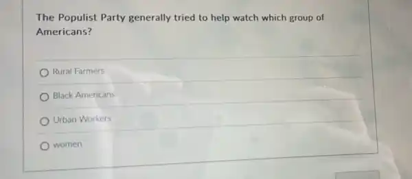 The Populist Party generally tried to help watch which group of
Americans?
Rural Farmers
Black Americans
Urban Workers
women