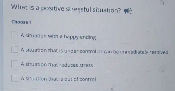 What is a positive stressful situation ?
Choose 1
A situation with a happy ending
A situation that is under control or can be immediately resolved
A situation that reduces stress
A situation that is out of control