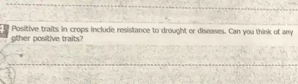 Positive traits in crops includè resistance to drought or diseases . Can you think of any
other positive traits?