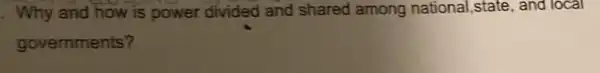 . Why and how is power divided and shared among national,state, and local
governments?
