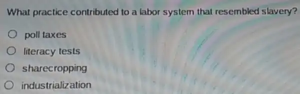 What practice contributed to a labor system that resembled slavery?
poll taxes
literacy tests
sharecropping
industrialization