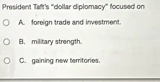 President Taft's "dollar diplomacy " focused on
A. foreign trade and investment.
B. military strength.
C. gaining new territories.