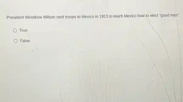 President Woodrow Wilson sent troops to Mexico in 1913 to teach Mexico how to elect "good men".
True
False