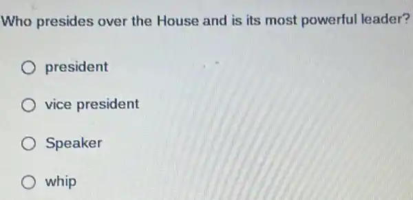 Who presides over the House and is its most powerful leader?
president
vice president
Speaker
whip