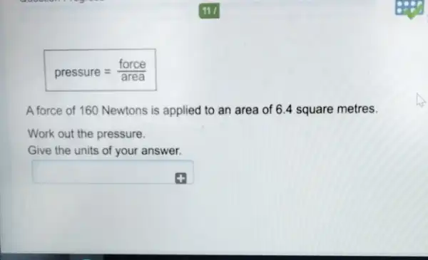 pressure=(force)/(area)
A force of 160 Newtons is applied to an area of 6.4 square metres.
Work out the pressure.
Give the units of your answer.
square