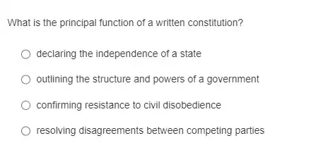 What is the principal function of a written constitution?
declaring the independence of a state
outlining the structure and powers of a government
confirming resistance to civi disobedience
resolving disagreements between competing parties