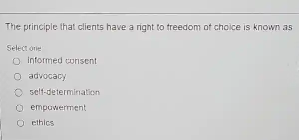 The principle that clients have a right to freedom of choice is known as
Select one:
informed consent
advocacy
self -determination
empowerment
ethics