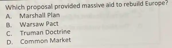 Which proposal provided massive aid to rebuild Europe?
A. Marshall Plan
B. Warsaw Pact
C. Truman Doctrine
D. Common Market