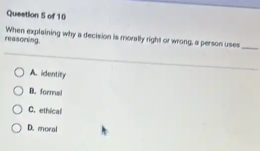 Quention 5 of 10
When explaining why a decision is morally right or wrong, a person uses __
reasoning.
A. identity
B. formal
C. ethical
D. moral