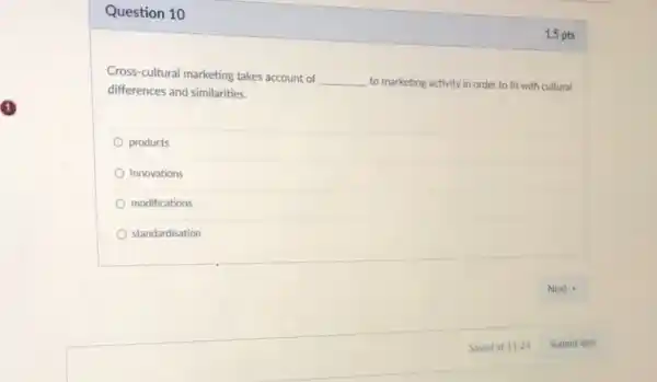 Question 10
Cross-cultural marketing takes account of
__ to marketing activity in order to fit with cultural
differences and similarities.
products
Innovations
modifications
standardisation
1.5 pts