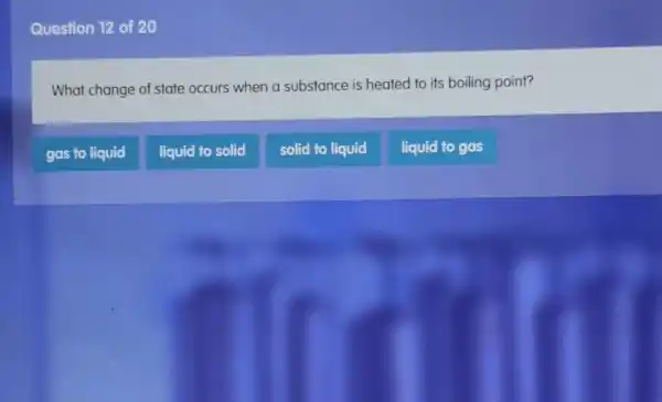 Question 12 of 20
What change of state occurs when a substance is heated to its boiling point?
gas to liquid
liquid to solid
solid to liquid
liquid to gas