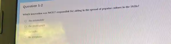 Question 1-2
Which innovation was MOST responsible for aiding in the spread of popular culture in the 1920s?
the automobile
the phonograph
the radio
the telephone