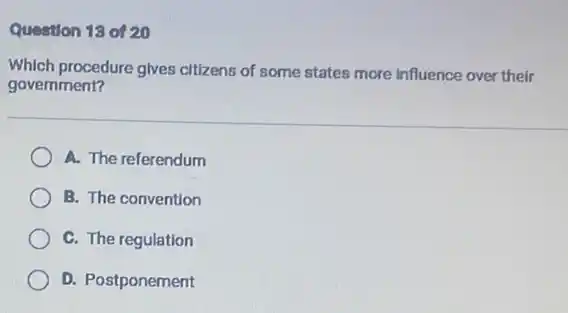 Question 13 of 20
Which procedure gives citizens of some states more influence over their
government?
A. The referendum
B. The convention
C. The regulation
D. Postponement