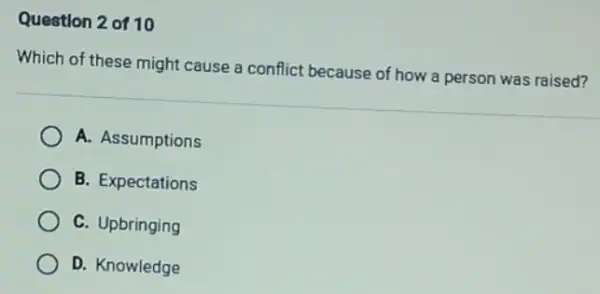 Question 2 of 10
Which of these might cause a conflict because of how a person was raised?
A. Assumptions
B. Expectations
C. Upbringing
D. Knowledge