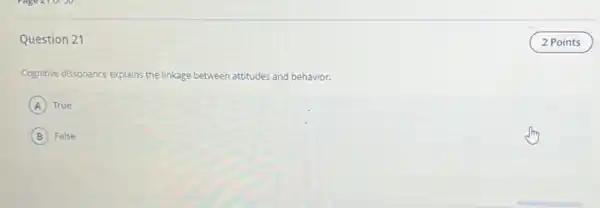 Question 21
Cognitive dissonance explains the linkage between attitudes and behavior.
A True
B False