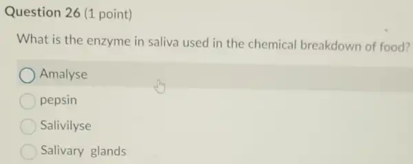 Question 26 (1 point)
What is the enzyme in saliva used in the chemical breakdown of food?
Amalyse
pepsin
Salivilyse
Salivary glands