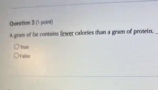 Question 3 (1 point)
A gram of fat contains fewer calories than a gram of protein. __
True
False