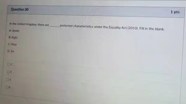Question 30
In the United Kingdom, there are __
protected characteristics under the Equality Act (2010). Fill in the blank.
A. Seven
B. Eight
C. Nine
D. Six
Oc
D
A
B
1 pts