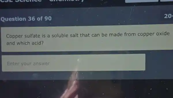 Question 36 of 90
Copper sulfate is a soluble salt that can be made from copper oxide
and which acid?
Enter your answer