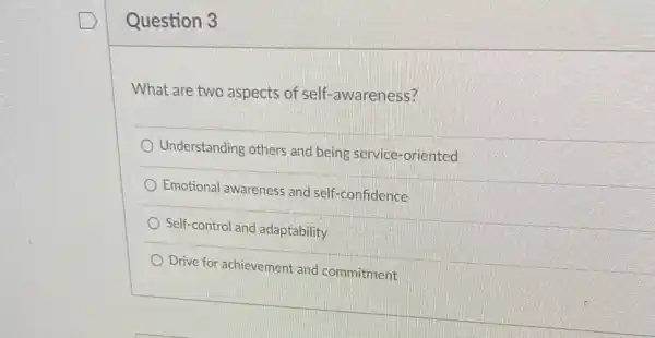 Question 3
What are two aspects of self-awareness?
Understanding others and being service-oriented
Emotional awareness and self-confidence
Self-control and adaptability
Drive for achievement and commitment