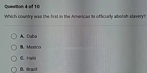 Question 4 of 10
Which country was the first in the Americas to officially abolish slavery?
A. Cuba
B. Mexico
C. Haiti
D. Brazil