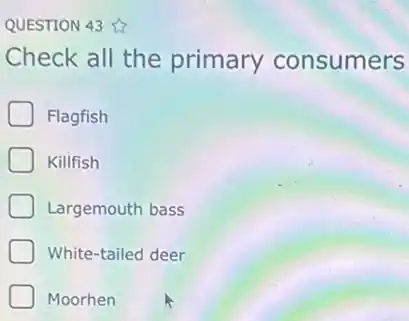 QUESTION 43
Check all the primary consumers
Flagfish
Kilifish
Largemouth bass
White-tailed deer
Moorhen