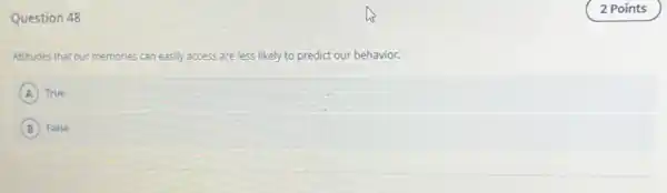 Question 48
Attitudes that our memories can easily access are less likely to predict our behavior.
A True
B False