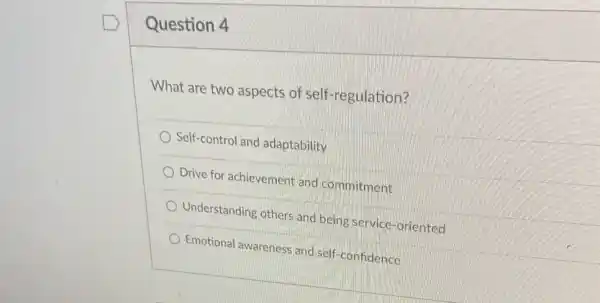 Question 4
What are two aspects of self-regulation?
Self-control and adaptability
Drive for achievement and commitment
Understanding others and being service-oriented
Emotional awareness and self-confidence